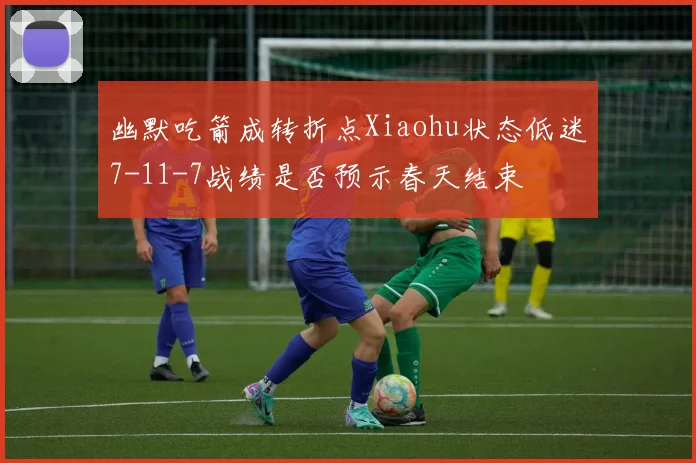 幽默吃箭成转折点Xiaohu状态低迷7-11-7战绩是否预示春天结束