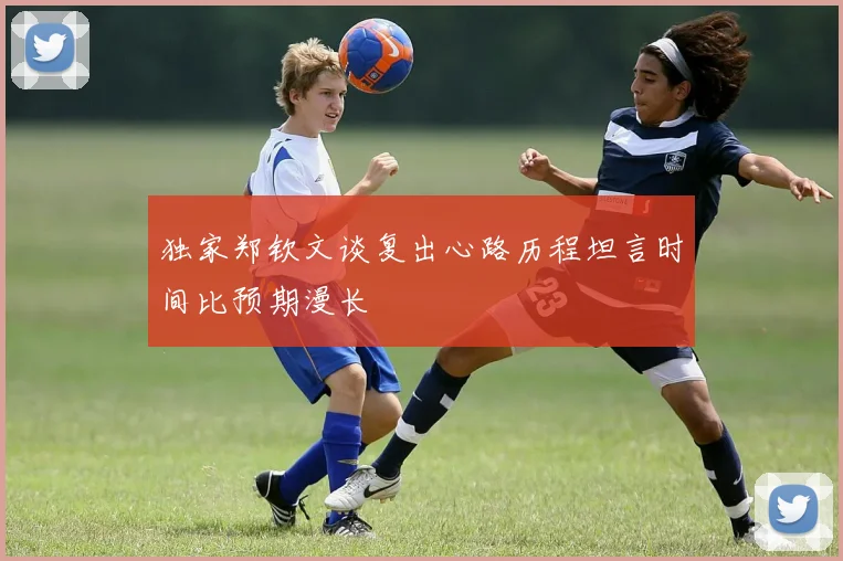 独家郑钦文谈复出心路历程坦言时间比预期漫长