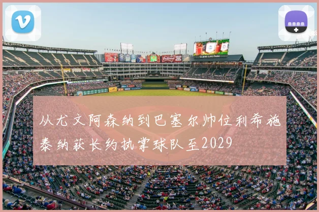从尤文阿森纳到巴塞尔帅位利希施泰纳获长约执掌球队至2029