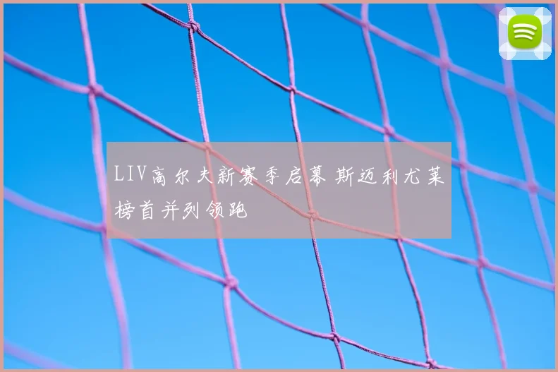 LIV高尔夫新赛季启幕 斯迈利尤莱榜首并列领跑