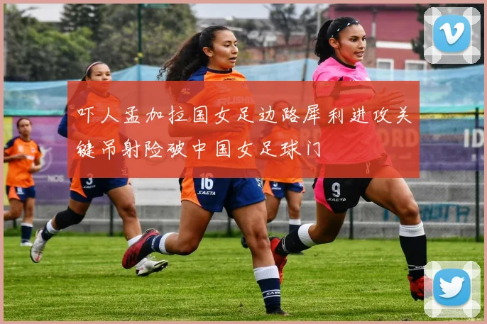 吓人孟加拉国女足边路犀利进攻关键吊射险破中国女足球门