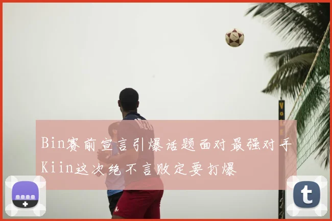 Bin赛前宣言引爆话题面对最强对手Kiin这次绝不言败定要打爆