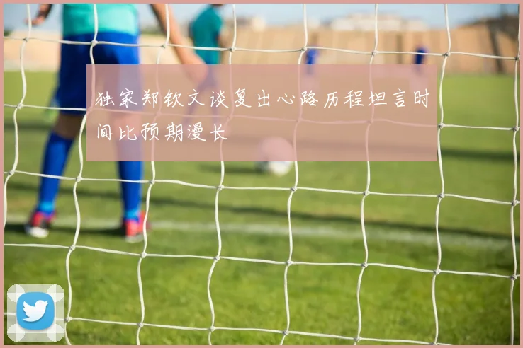 独家郑钦文谈复出心路历程坦言时间比预期漫长