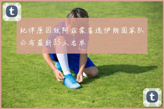 纪律原因致阿兹蒙落选伊朗国家队公布最新35人名单