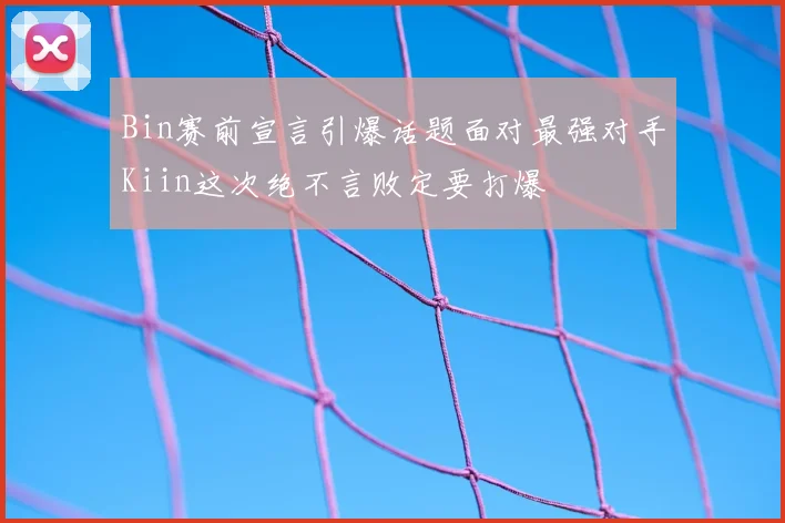 Bin赛前宣言引爆话题面对最强对手Kiin这次绝不言败定要打爆