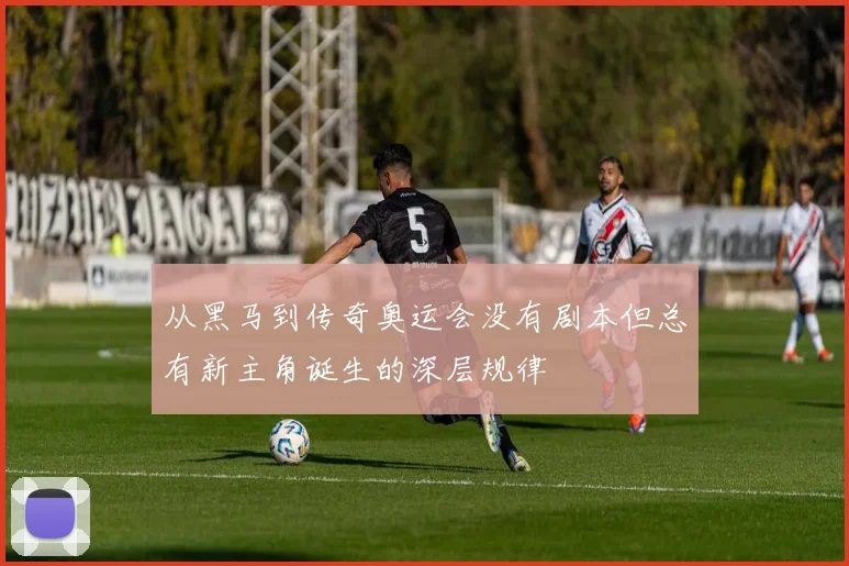 从黑马到传奇奥运会没有剧本但总有新主角诞生的深层规律