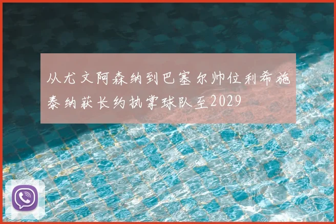 从尤文阿森纳到巴塞尔帅位利希施泰纳获长约执掌球队至2029