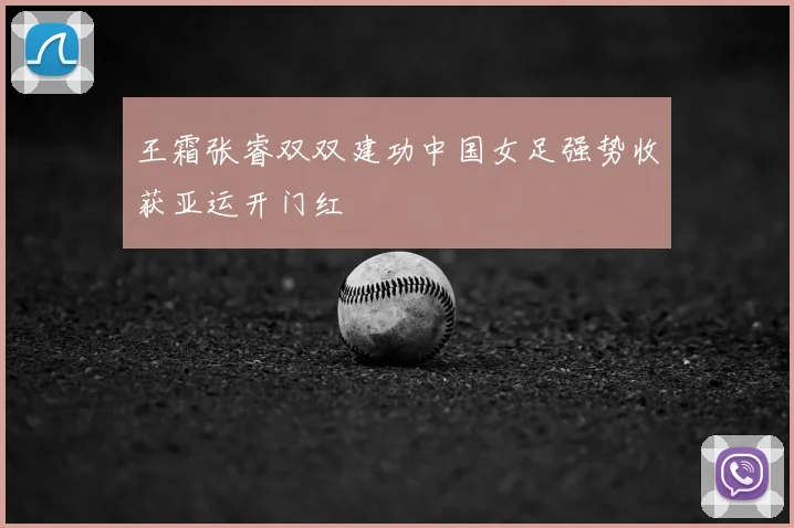 王霜张睿双双建功中国女足强势收获亚运开门红