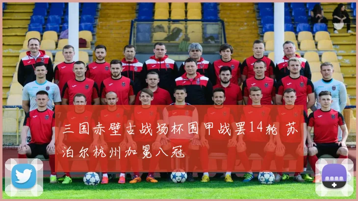 三国赤壁古战场杯围甲战罢14轮 苏泊尔杭州加冕八冠