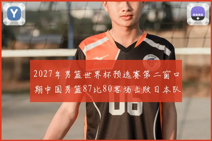 2027年男篮世界杯预选赛第二窗口期中国男篮87比80客场击败日本队