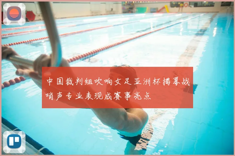 中国裁判组吹响女足亚洲杯揭幕战哨声专业表现成赛事亮点