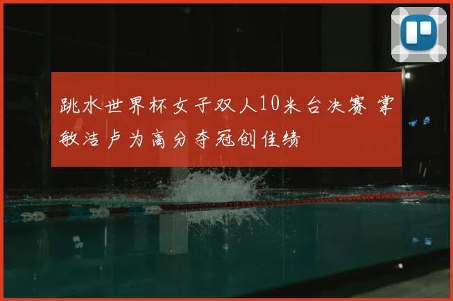 跳水世界杯女子双人10米台决赛 掌敏洁卢为高分夺冠创佳绩