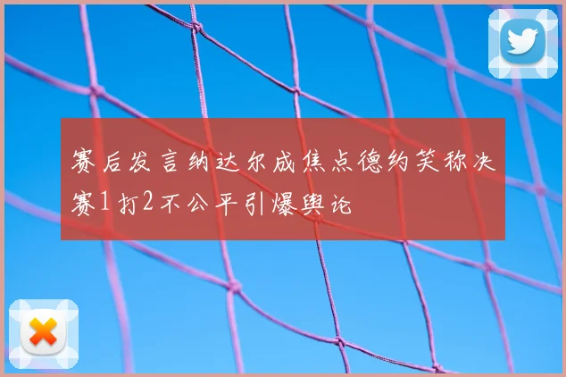 赛后发言纳达尔成焦点德约笑称决赛1打2不公平引爆舆论