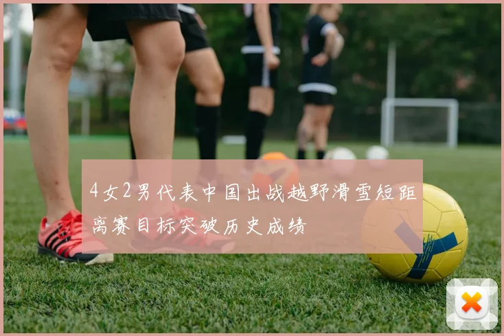 4女2男代表中国出战越野滑雪短距离赛目标突破历史成绩