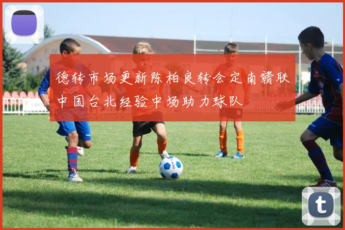 德转市场更新陈柏良转会定南赣联中国台北经验中场助力球队
