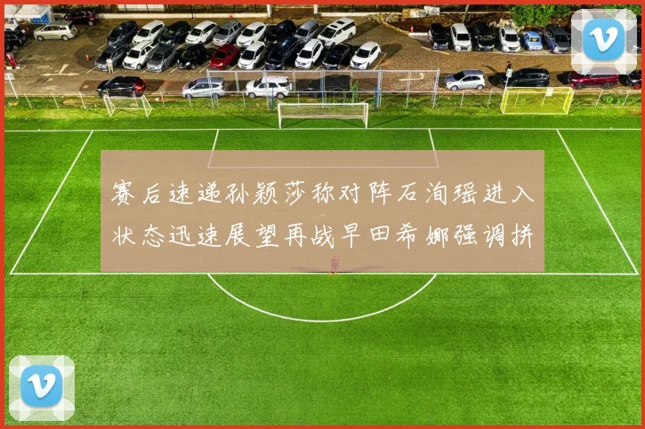 赛后速递孙颖莎称对阵石洵瑶进入状态迅速展望再战早田希娜强调拼搏