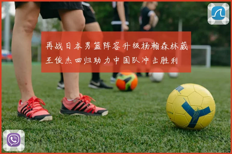 再战日本男篮阵容升级杨瀚森林葳王俊杰回归助力中国队冲击胜利