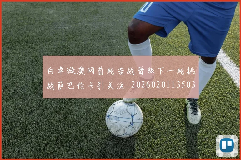 白卓璇澳网首轮苦战晋级下一轮挑战萨巴伦卡引关注_20260201135037