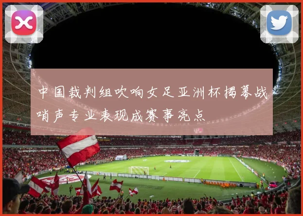 中国裁判组吹响女足亚洲杯揭幕战哨声专业表现成赛事亮点