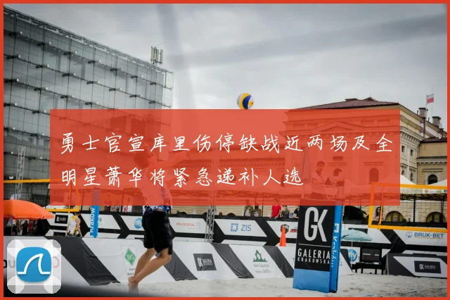 勇士官宣库里伤停缺战近两场及全明星萧华将紧急递补人选