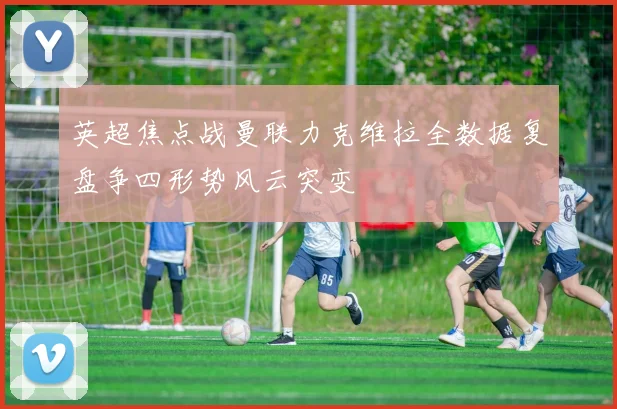 英超焦点战曼联力克维拉全数据复盘争四形势风云突变