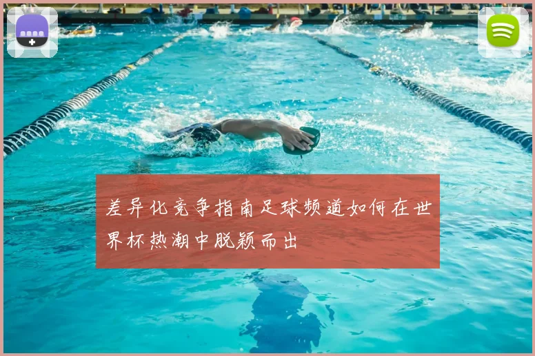 差异化竞争指南足球频道如何在世界杯热潮中脱颖而出