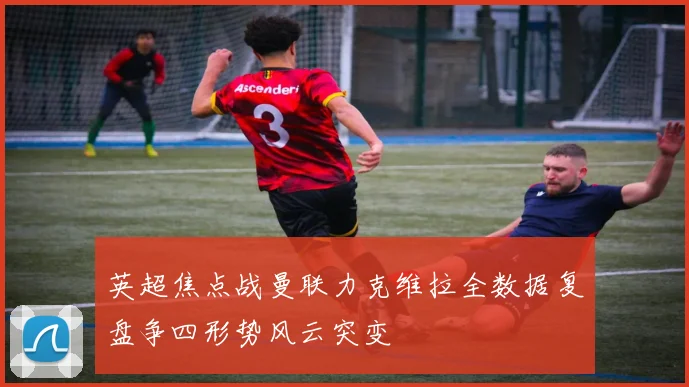 英超焦点战曼联力克维拉全数据复盘争四形势风云突变
