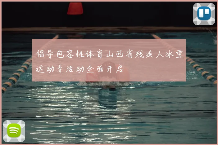 倡导包容性体育山西省残疾人冰雪运动季活动全面开启
