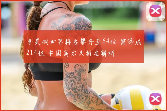 李昊桐世界排名攀升至64位 窦泽成214位 中国高尔夫排名解析